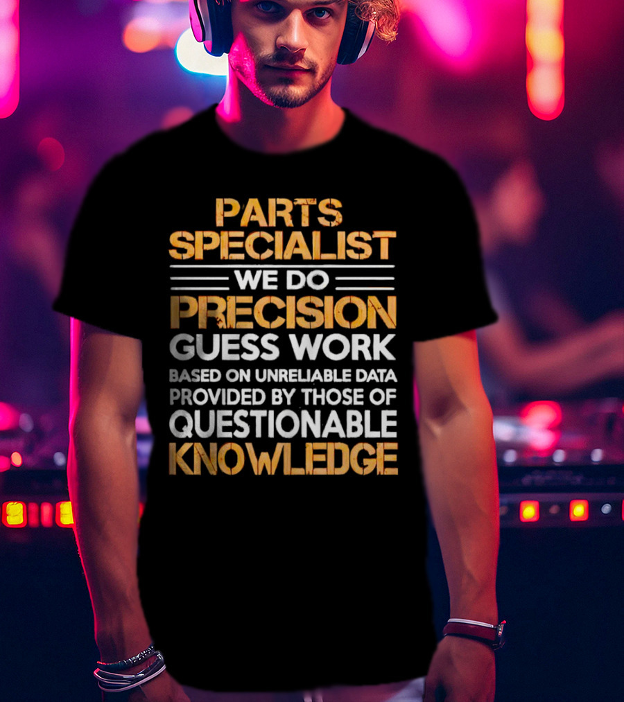 Parts Specialist We Do Precision Guess Work Based On Unreliable Data Provided By Those Of Questionable Knowledge T-Shirt