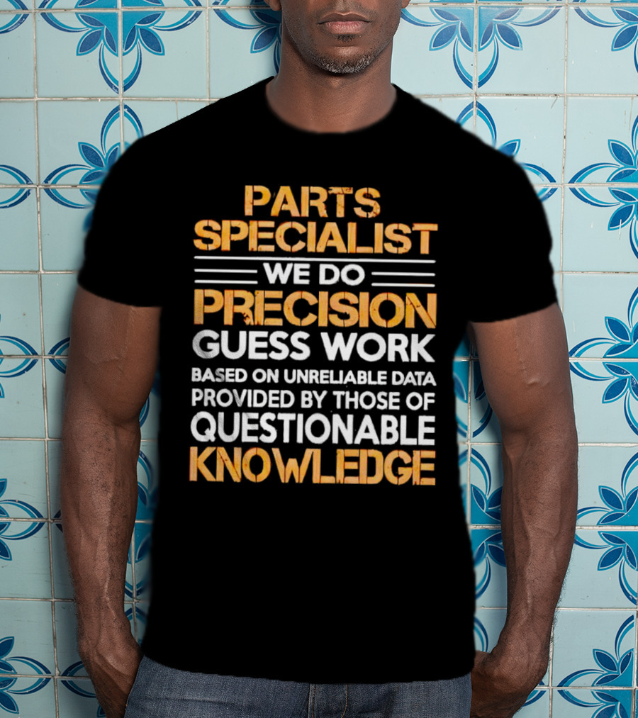 Parts Specialist We Do Precision Guess Work Based On Unreliable Data Provided By Those Of Questionable Knowledge T-Shirt