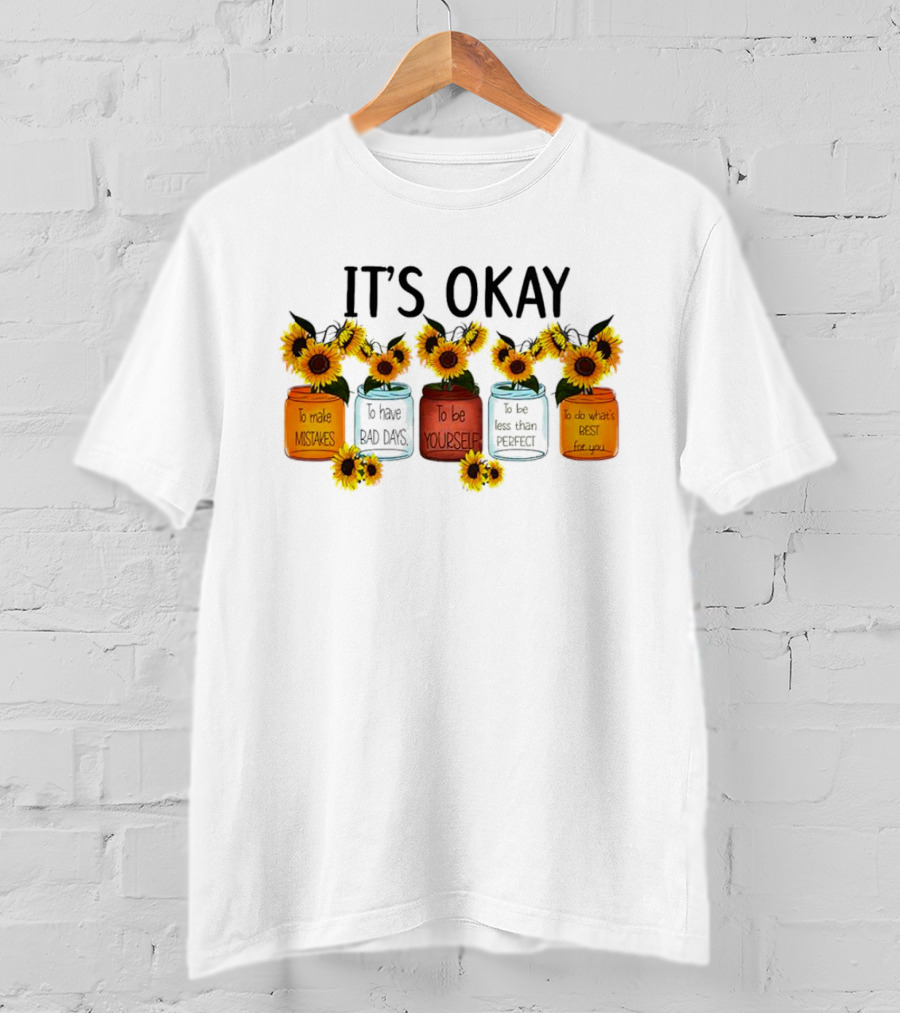 IT'S OKAY Sunflower Mental Health To Make Mistakes To Have Bad Days To Be Yourself To Do What's Best For You T-Shirt