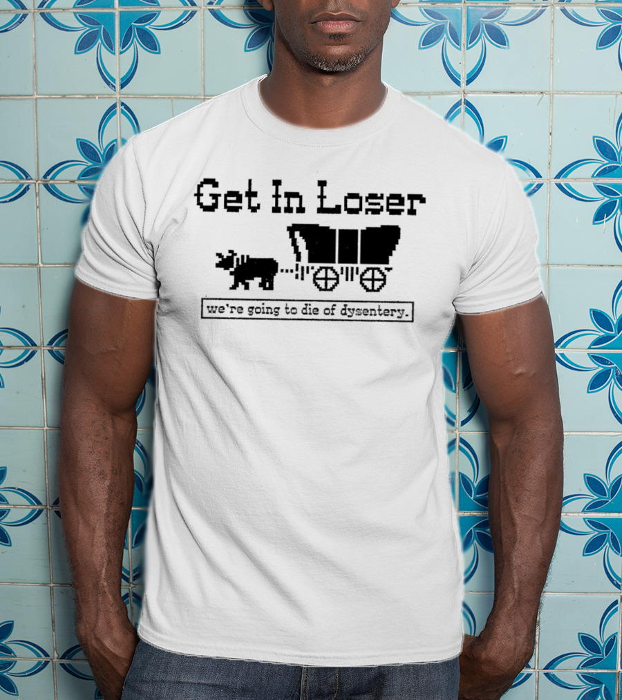 Get In Loser We’re Going To Die Of Dysentery T-Shirt