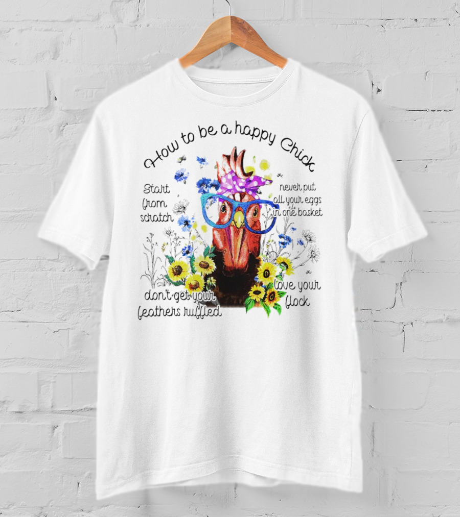 How To Be A Happy Chick Start From Scratch Never Put All Your Eggs In One Basket Don't Get Your Feathers Ruffled Love Your Flock T-Shirt