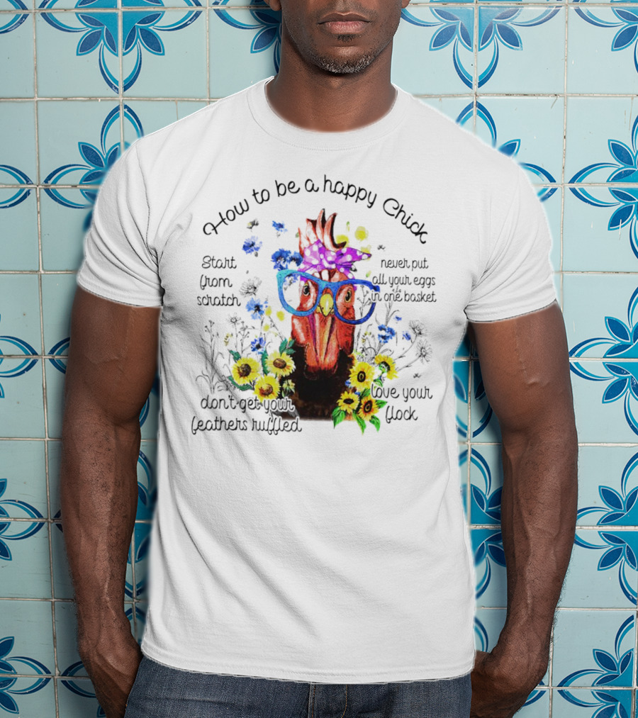 How To Be A Happy Chick Start From Scratch Never Put All Your Eggs In One Basket Don't Get Your Feathers Ruffled Love Your Flock T-Shirt