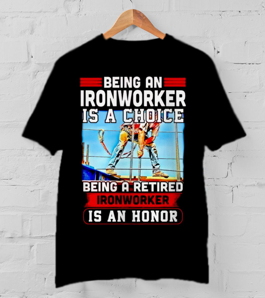 Being An Ironworker Is A Choice Being A Retired Ironworker Is An Honor T-Shirt