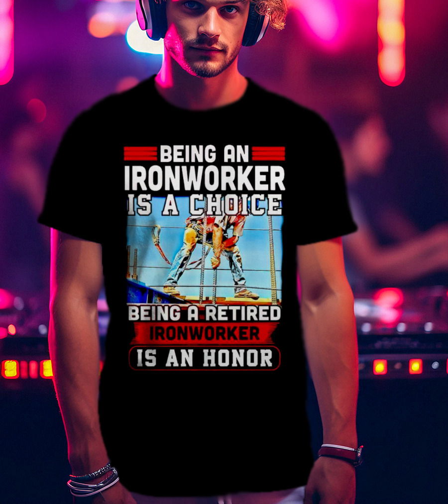 Being An Ironworker Is A Choice Being A Retired Ironworker Is An Honor T-Shirt