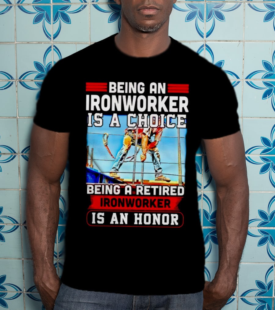 Being An Ironworker Is A Choice Being A Retired Ironworker Is An Honor T-Shirt