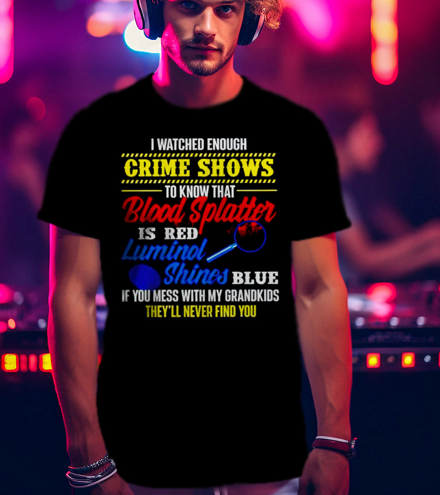 I Watched Enough Crime Shows To Know Blood Splatter Is Red Luminol Shines Blue If You Mess With My Grandkids They'll Never Find You T-Shirt