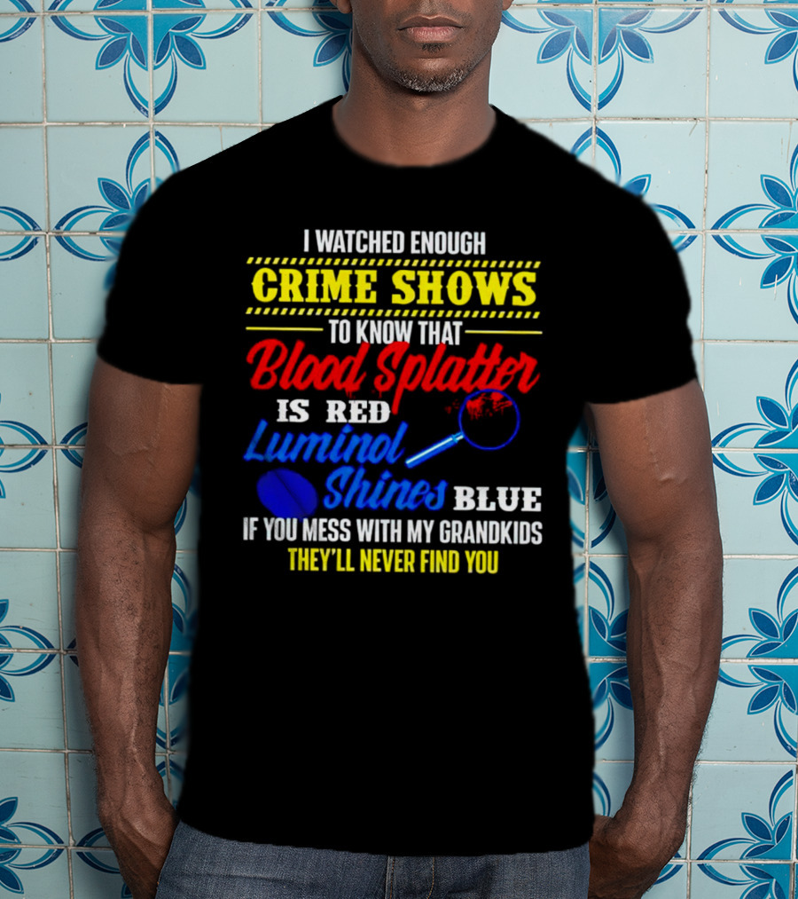 I Watched Enough Crime Shows To Know Blood Splatter Is Red Luminol Shines Blue If You Mess With My Grandkids They'll Never Find You T-Shirt