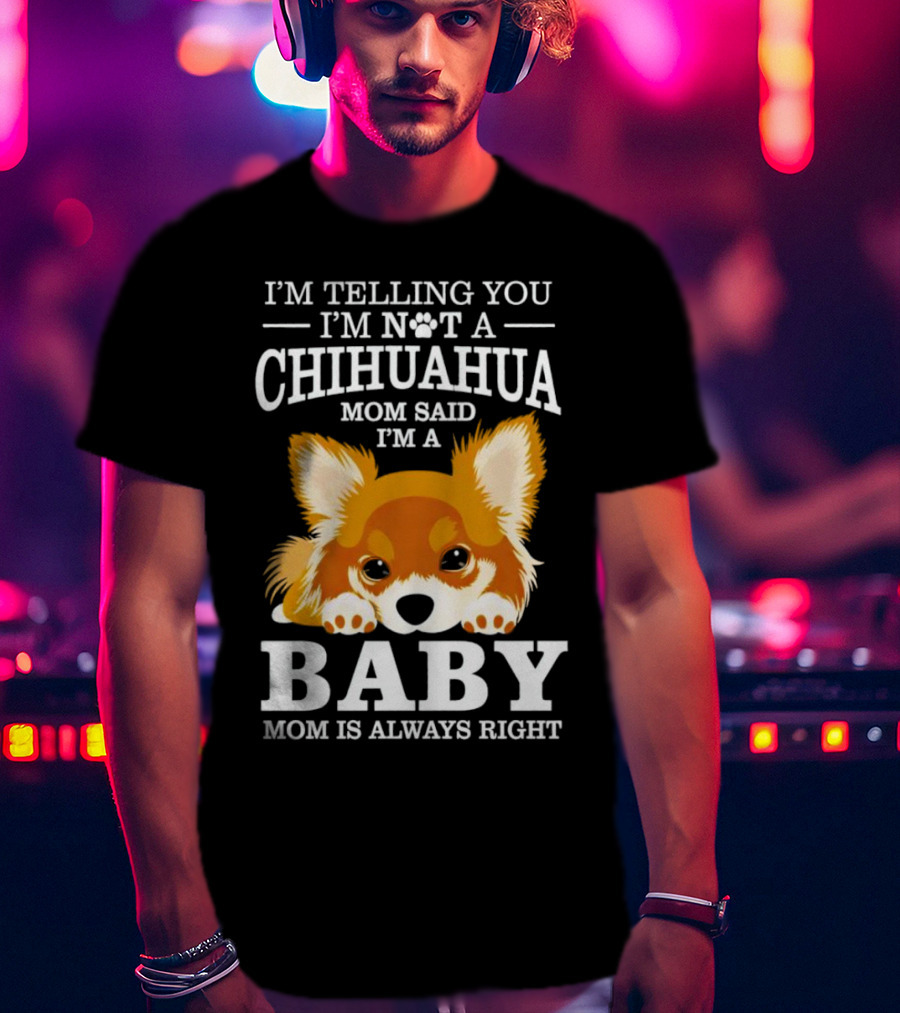 I’m Telling You I’m Not A Chihuahua Mom Said I’m A Baby Mom Is Always Right T-Shirt