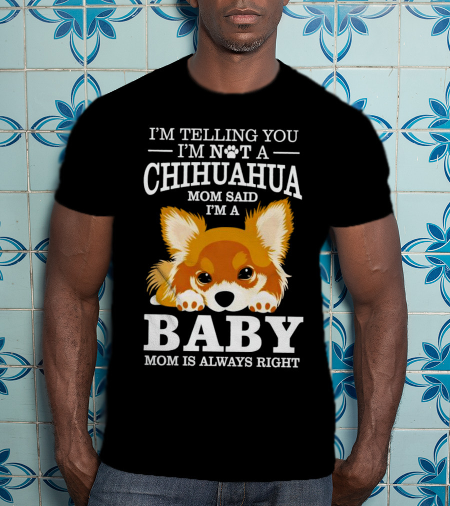 I’m Telling You I’m Not A Chihuahua Mom Said I’m A Baby Mom Is Always Right T-Shirt