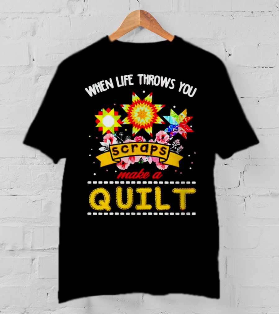 When Life Throws You Scraps Make A Quilt Sunflower And Floral T-Shirt
