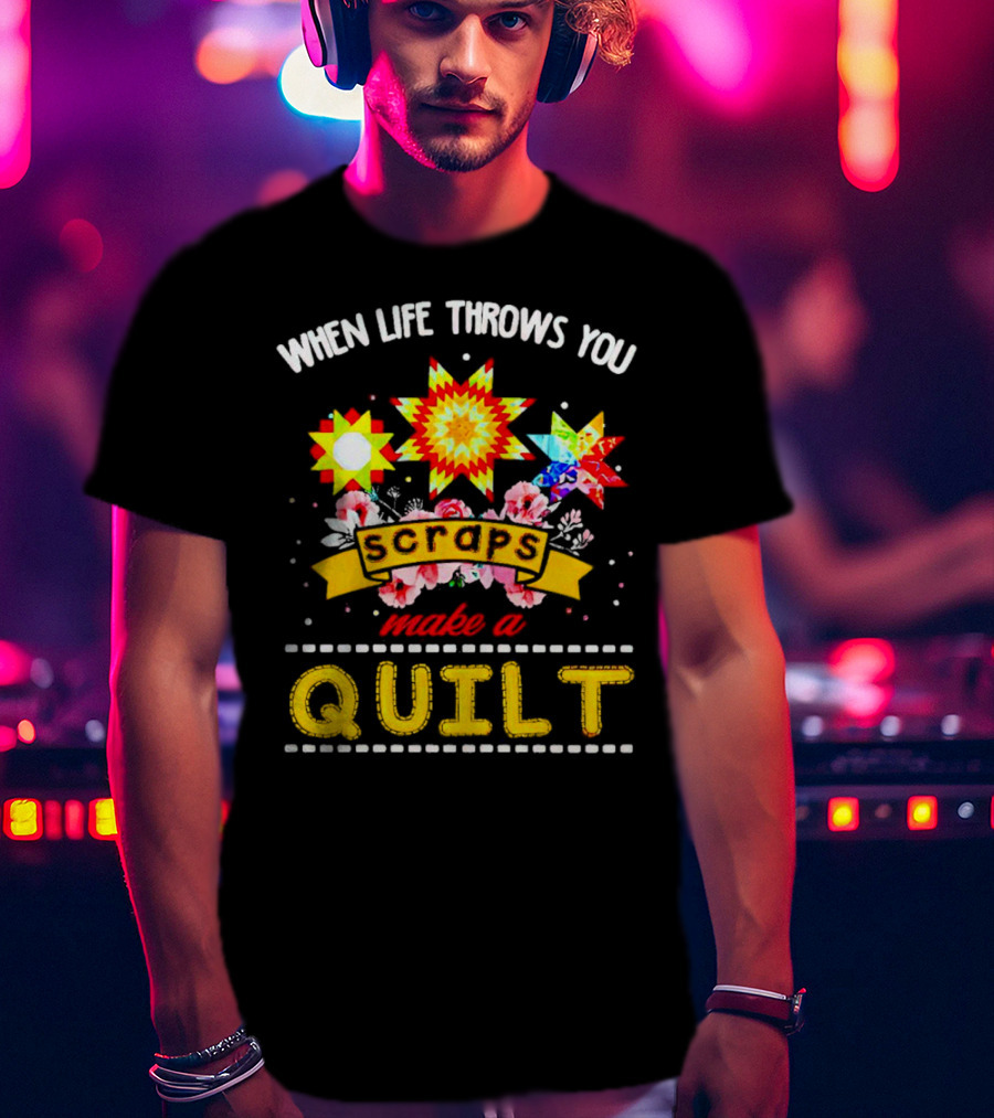 When Life Throws You Scraps Make A Quilt Sunflower And Floral T-Shirt