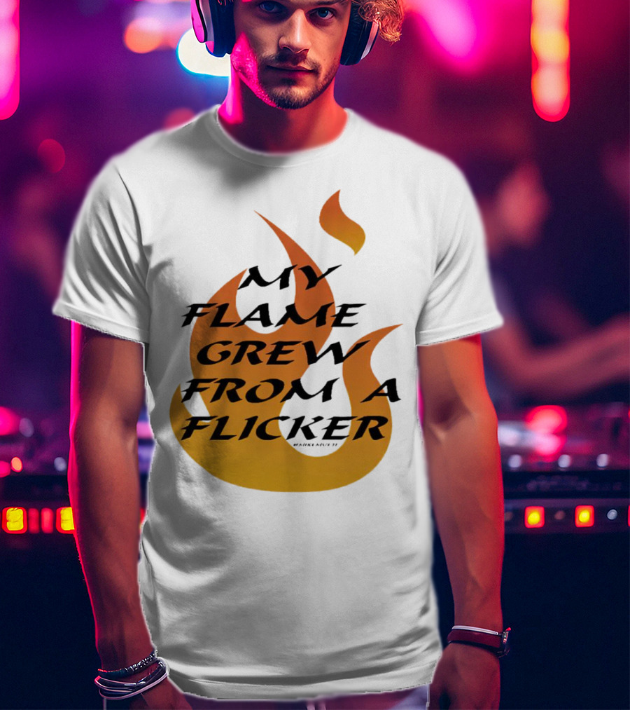 My Flame Grew From A Flicker Fire T-Shirt
