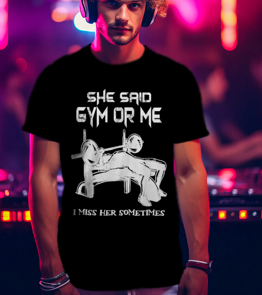 She Said Gym Or Me I Miss Her Sometimes Bench Press Bodybuilding Humor T-Shirt