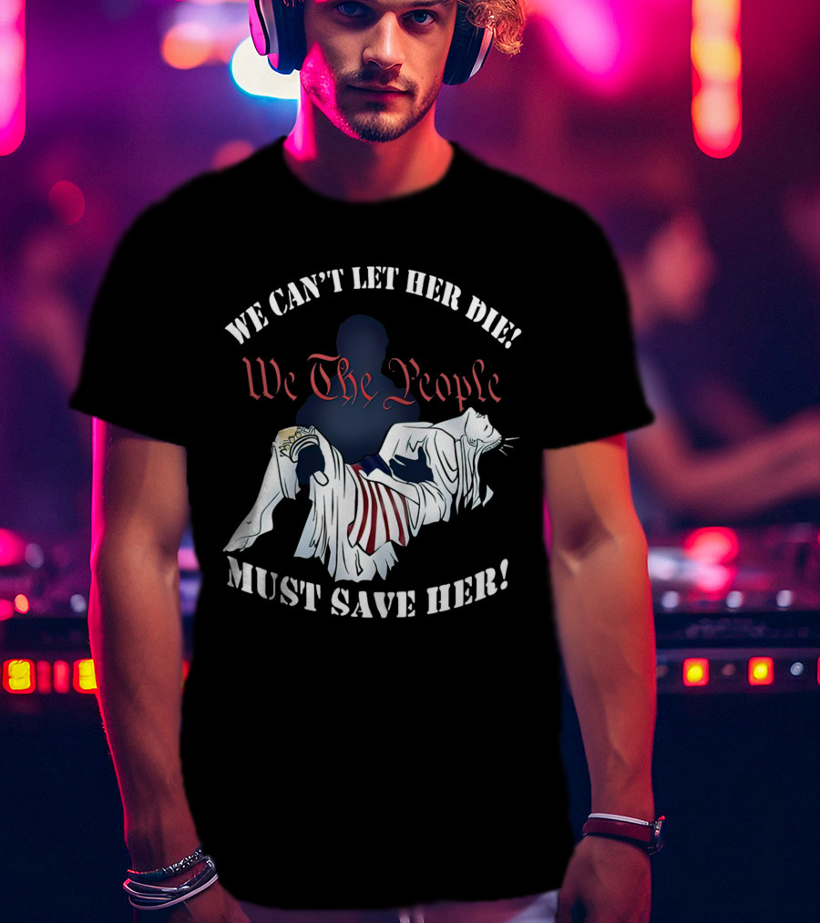 We Can't Let Her Die We The People Must Save Her Statue Of Liberty Urgency T-Shirt