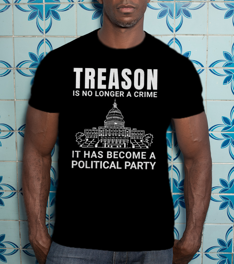 Treason Is No Longer A Crime It Has Become A Political Party T-Shirt