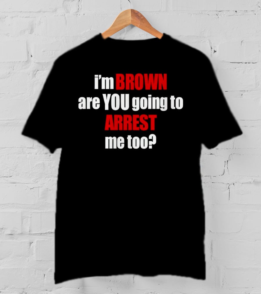 I’m BROWN Are YOU Going To ARREST Me Too T-Shirt