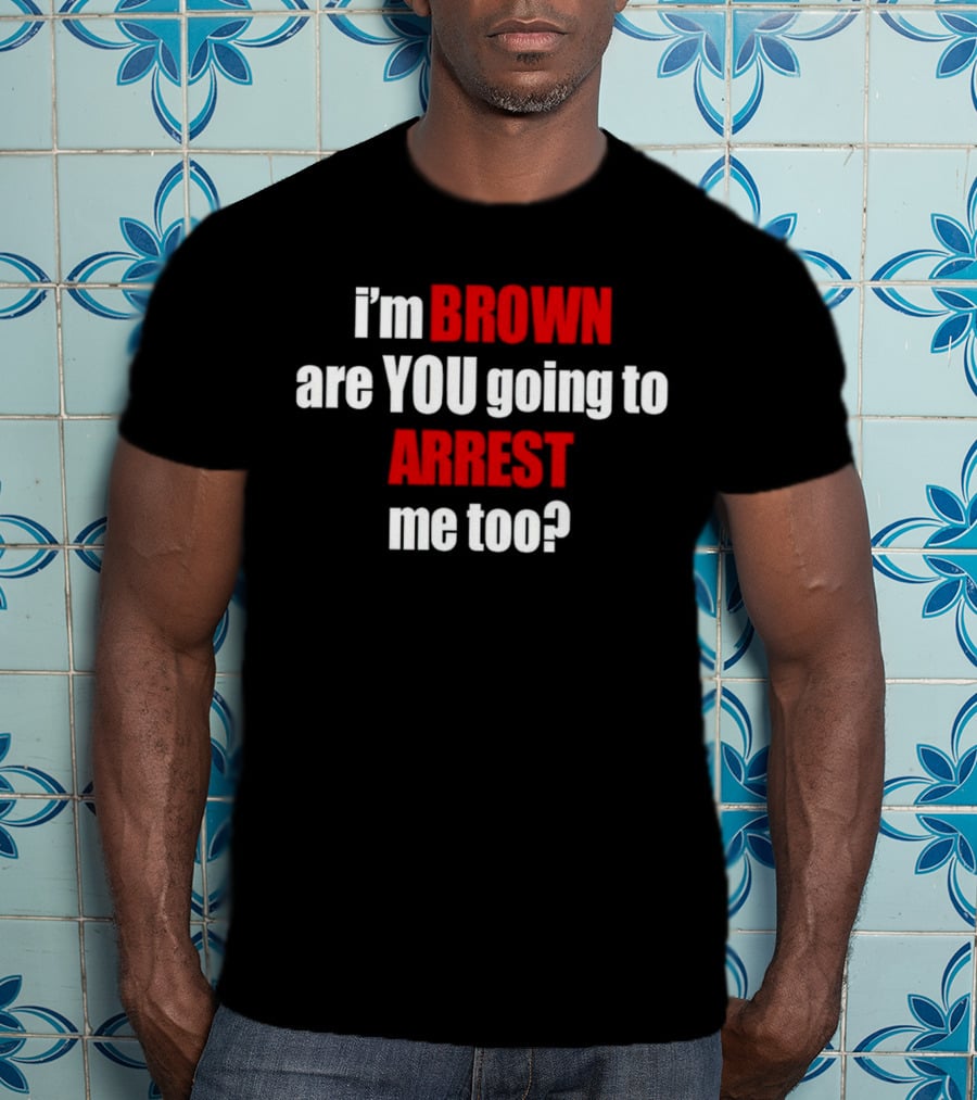 I’m BROWN Are YOU Going To ARREST Me Too T-Shirt