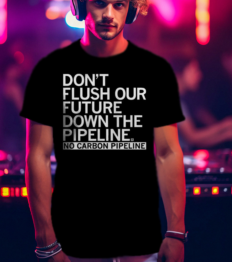 Don’t Flush Our Future Down The Pipeline No Carbon Pipeline T-Shirt