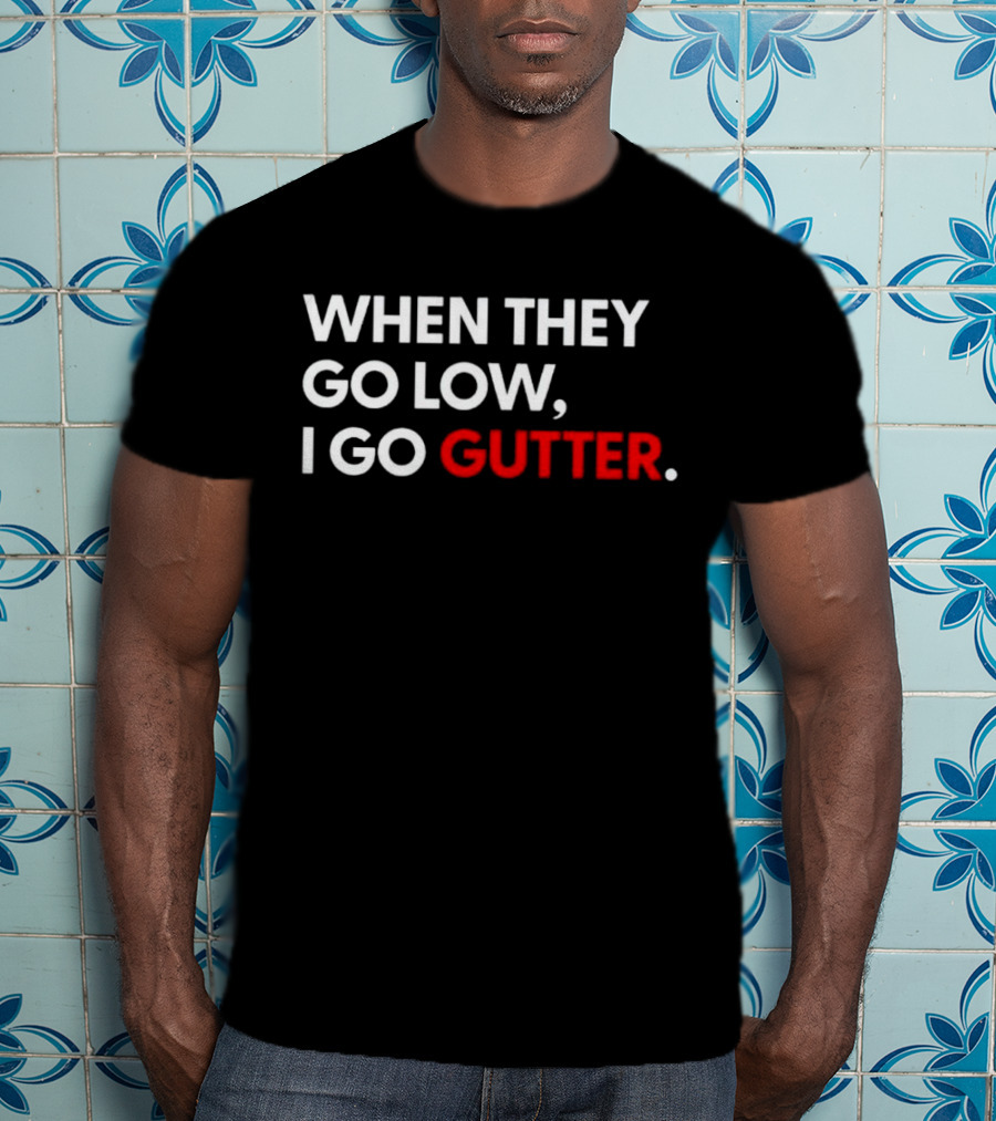 When They Go Low I Go Gutter T-Shirt