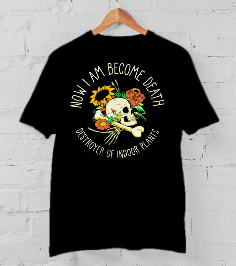 Now I Am Become Death Skull Flowers Destroyer Of Indoor Plants T-Shirt