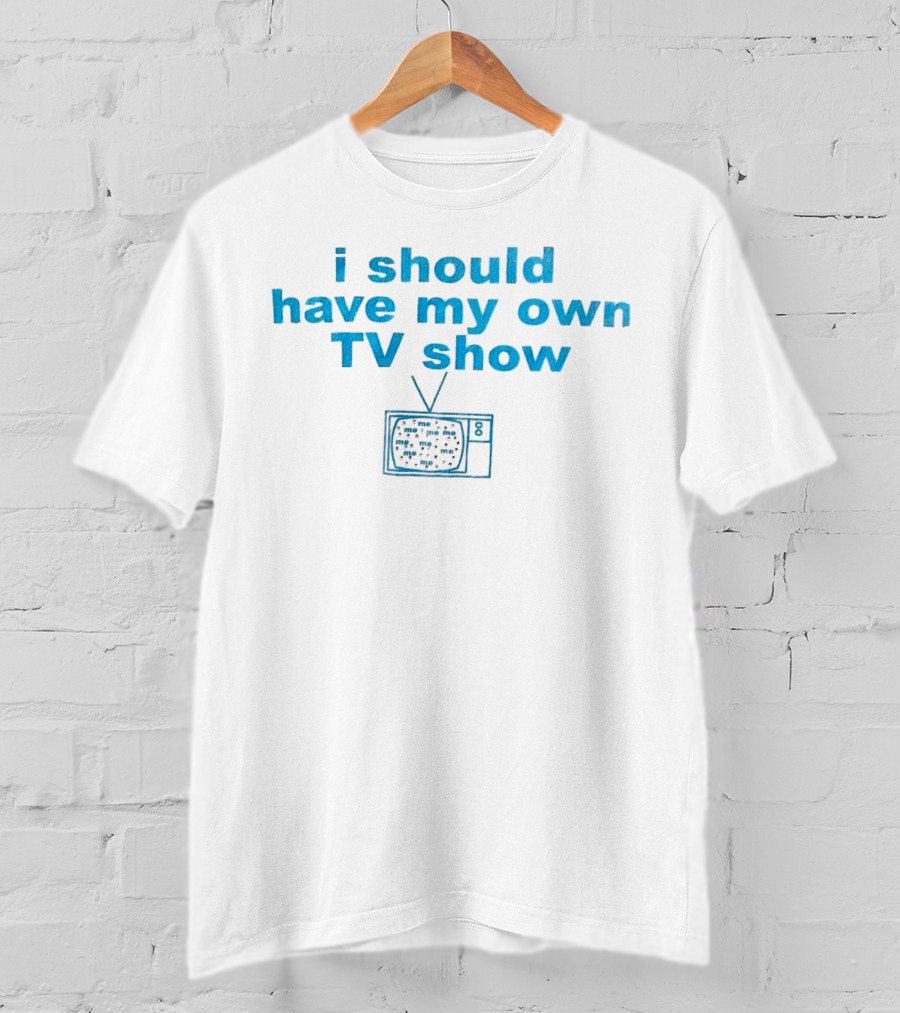 I Should Have My Own TV Show Me Me Me Television T-Shirt