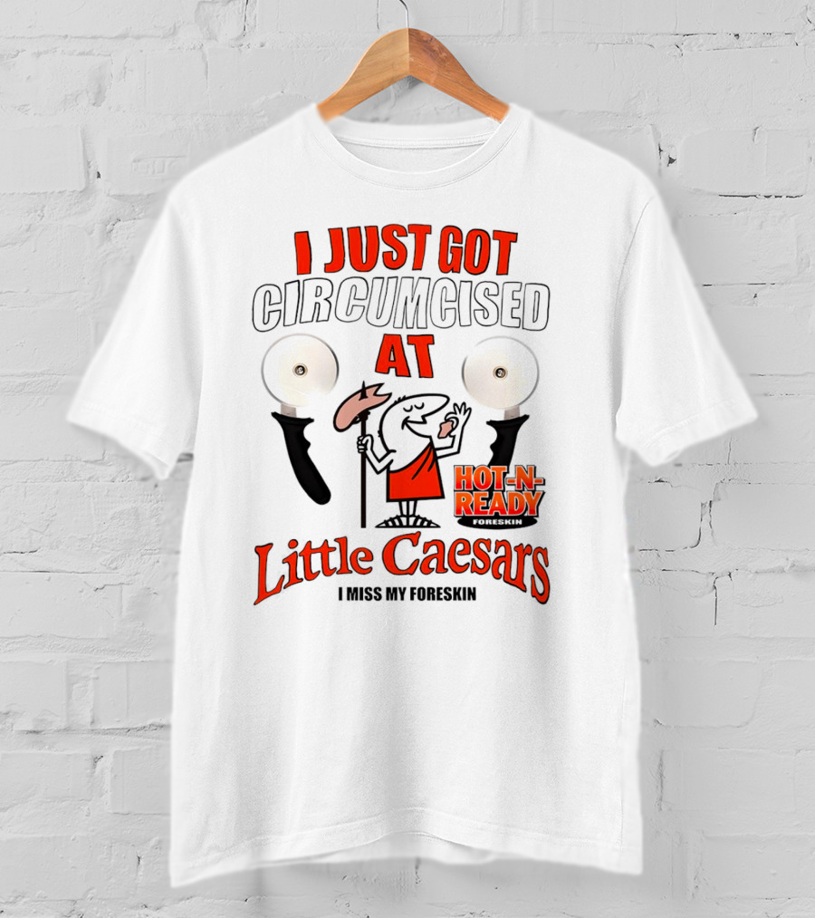 I Just Got Circumcised At Little Caesars Hot-N-Ready I Miss My Foreskin T-Shirt