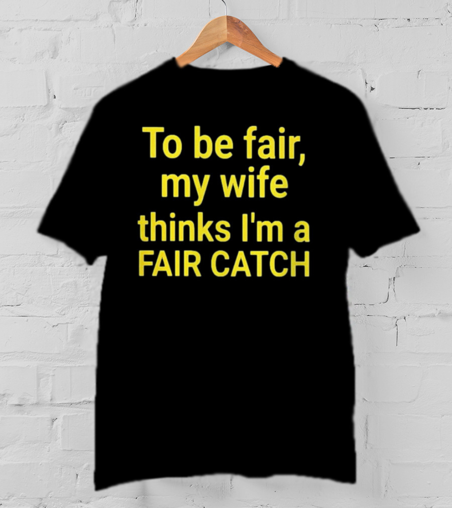 To Be Fair My Wife Thinks I'm A Fair Catch T-Shirt