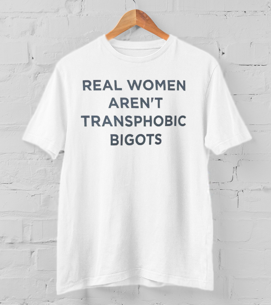REAL WOMEN AREN'T TRANSPHOBIC BIGOTS T-Shirt