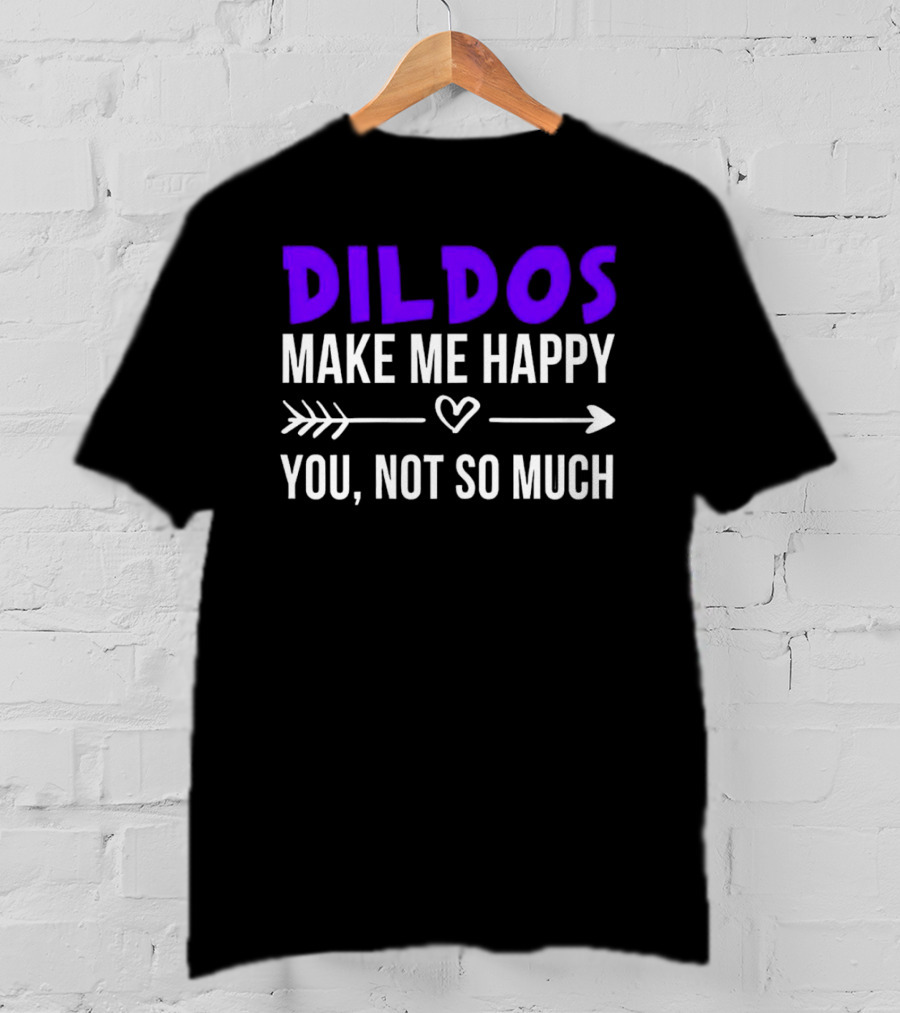 Dildos Make Me Happy You Not So Much T-Shirt