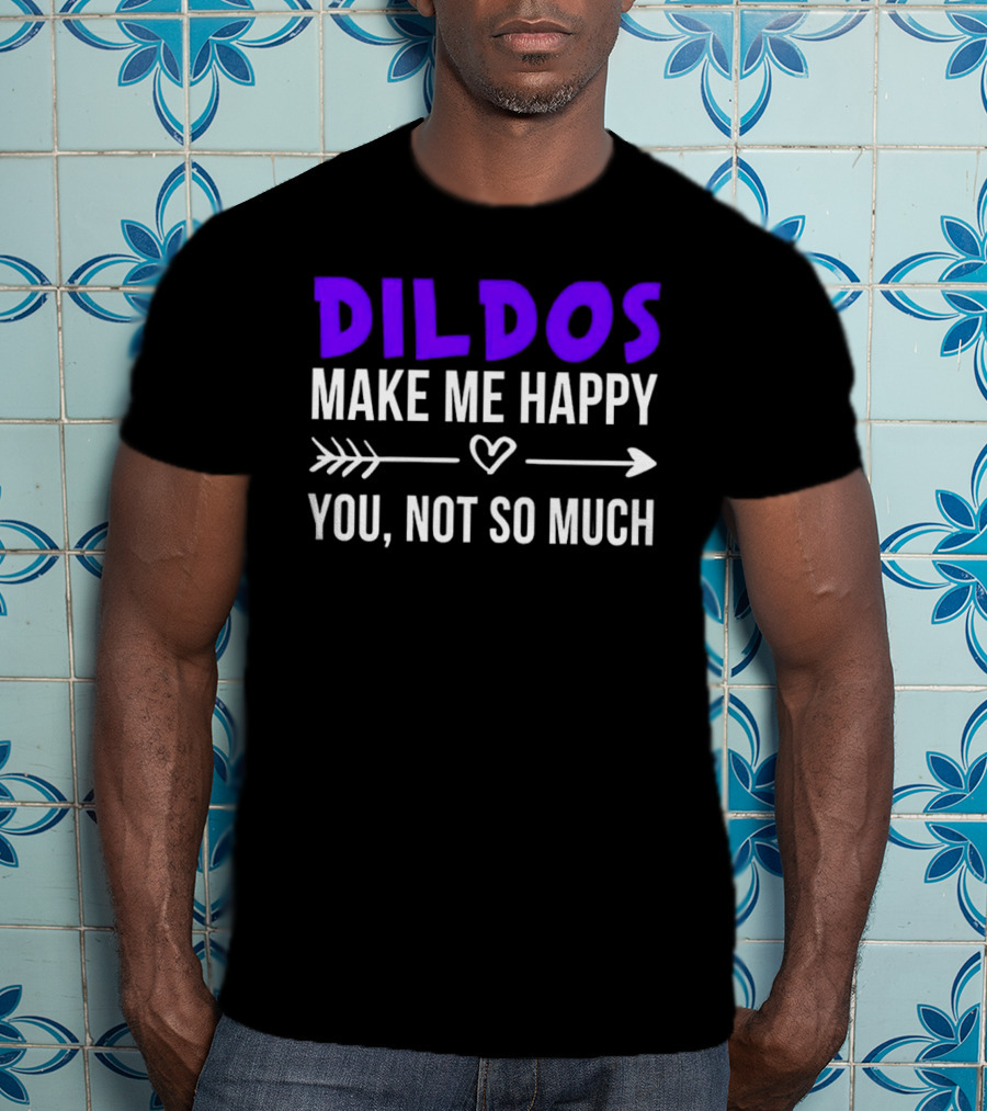 Dildos Make Me Happy You Not So Much T-Shirt