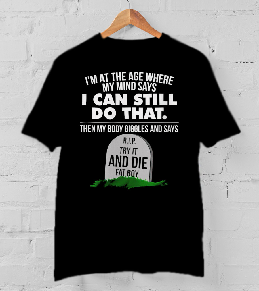I'm At The Age Where My Mind Says I Can Still Do That Then My Body Giggles And Says RIP Try It And Die Fat Boy T-Shirt