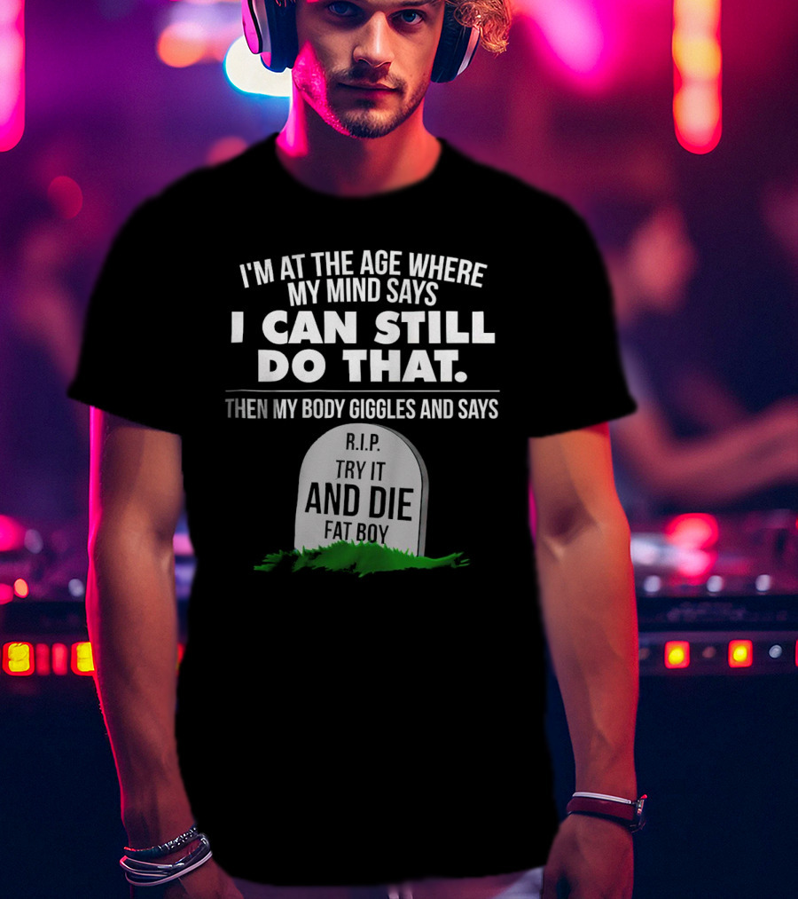 I'm At The Age Where My Mind Says I Can Still Do That Then My Body Giggles And Says RIP Try It And Die Fat Boy T-Shirt