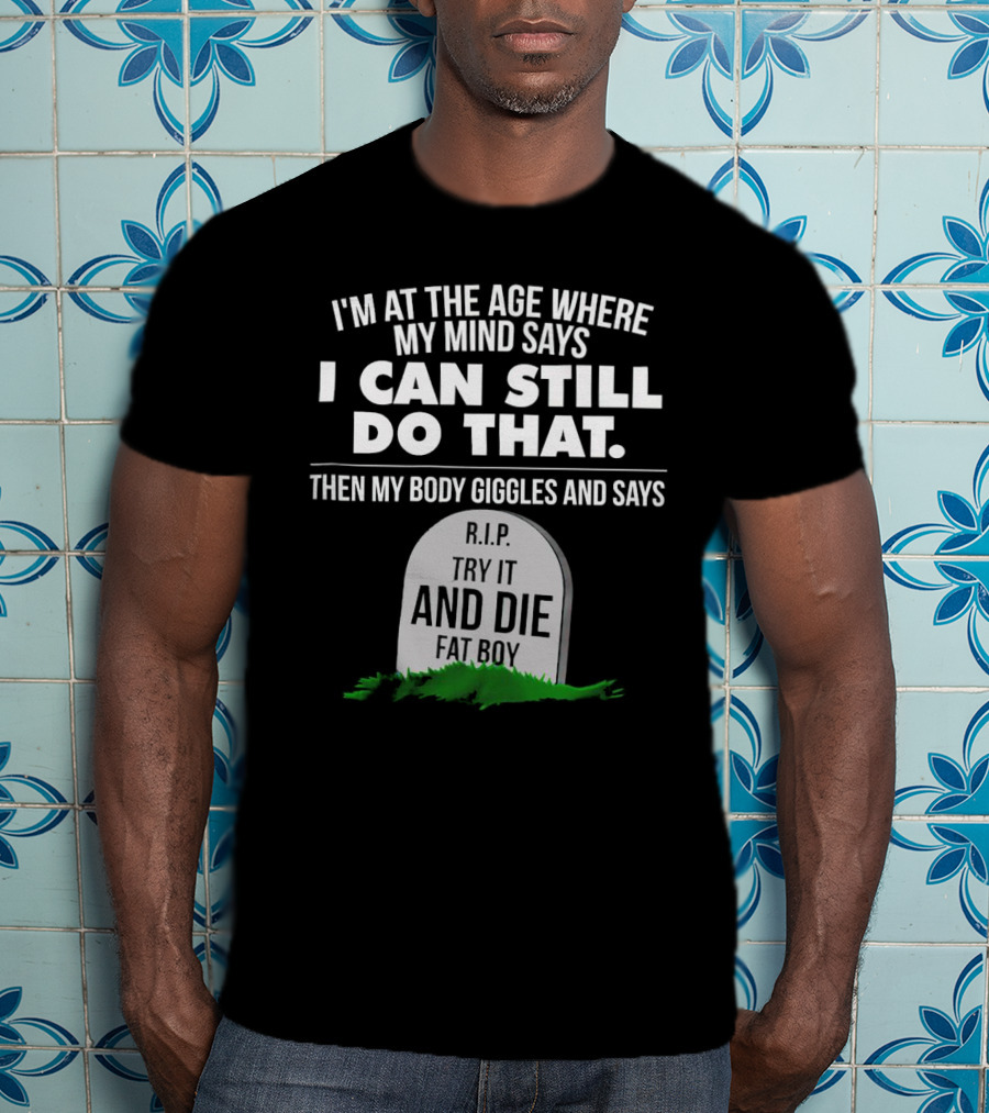I'm At The Age Where My Mind Says I Can Still Do That Then My Body Giggles And Says RIP Try It And Die Fat Boy T-Shirt