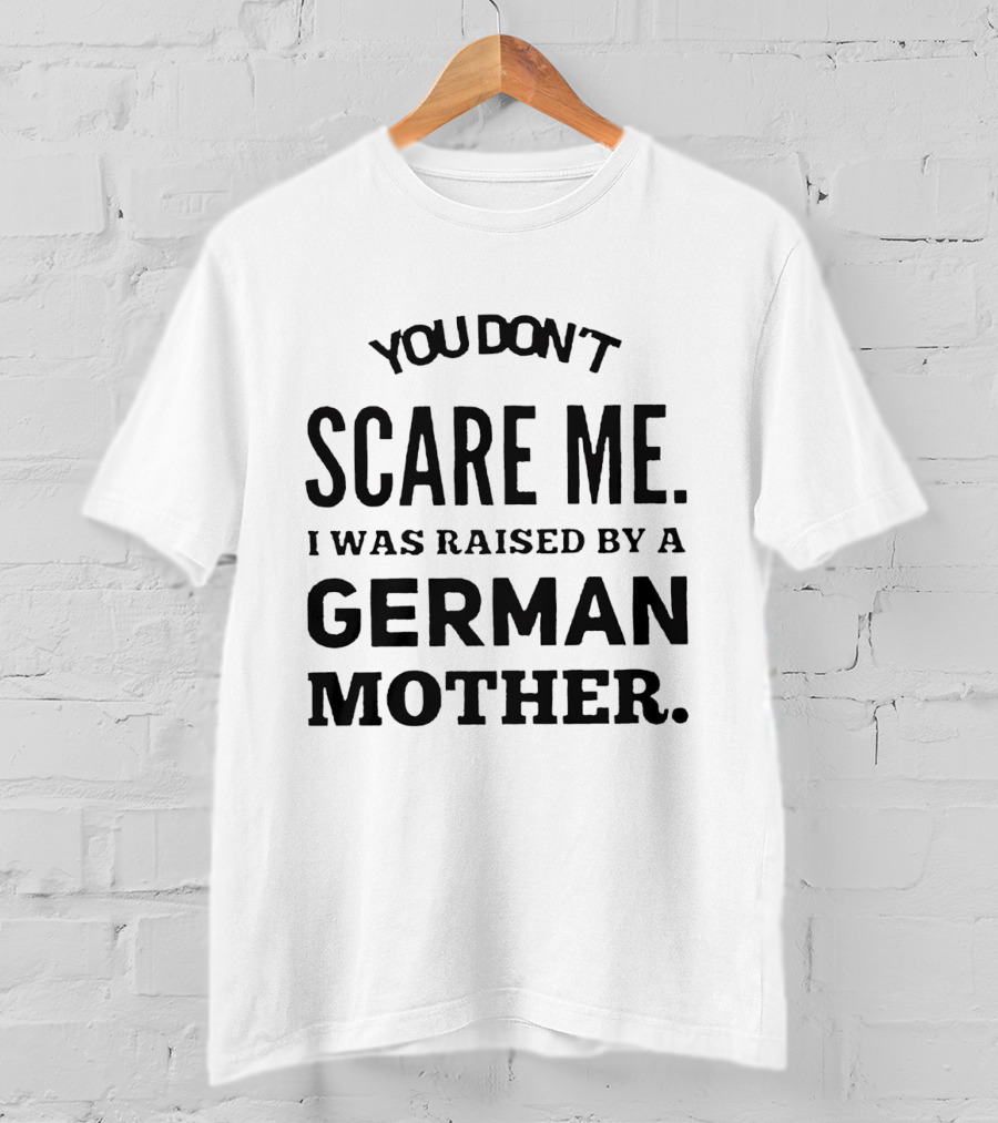 You Don’t Scare Me I Was Raised By A German Mother T-Shirt
