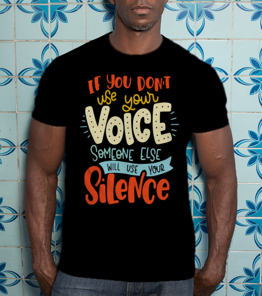 If You Don’t Use Your Voice Someone Else Will Use Your Silence T-Shirt
