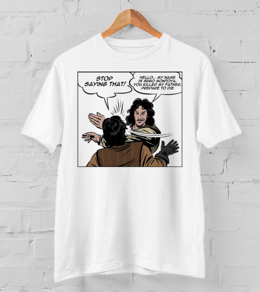 Stop Saying That Hello My Name Is Inigo Montoya You Killed My Father Prepare To Die T-Shirt