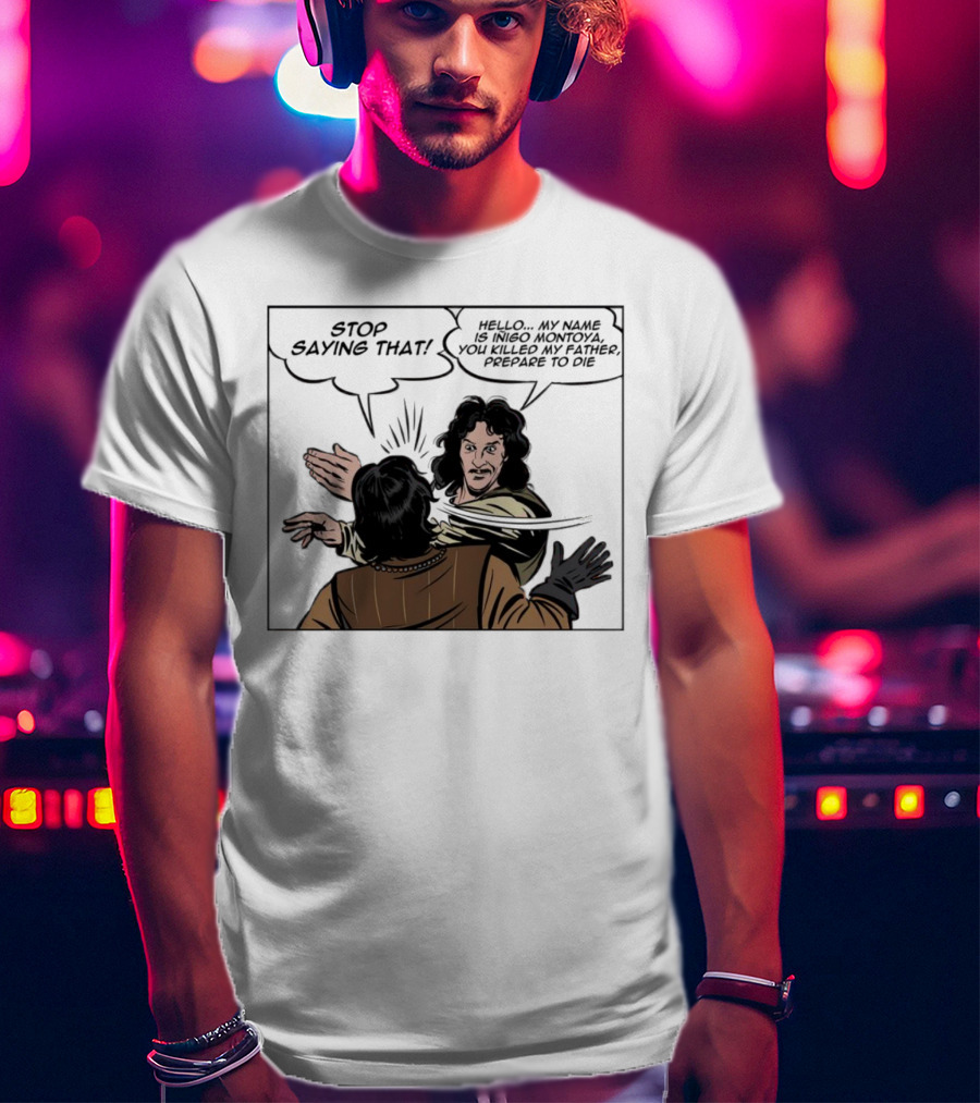 Stop Saying That Hello My Name Is Inigo Montoya You Killed My Father Prepare To Die T-Shirt