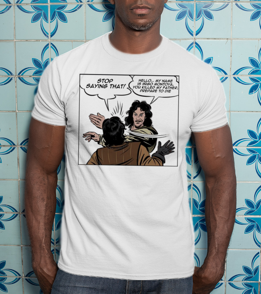 Stop Saying That Hello My Name Is Inigo Montoya You Killed My Father Prepare To Die T-Shirt