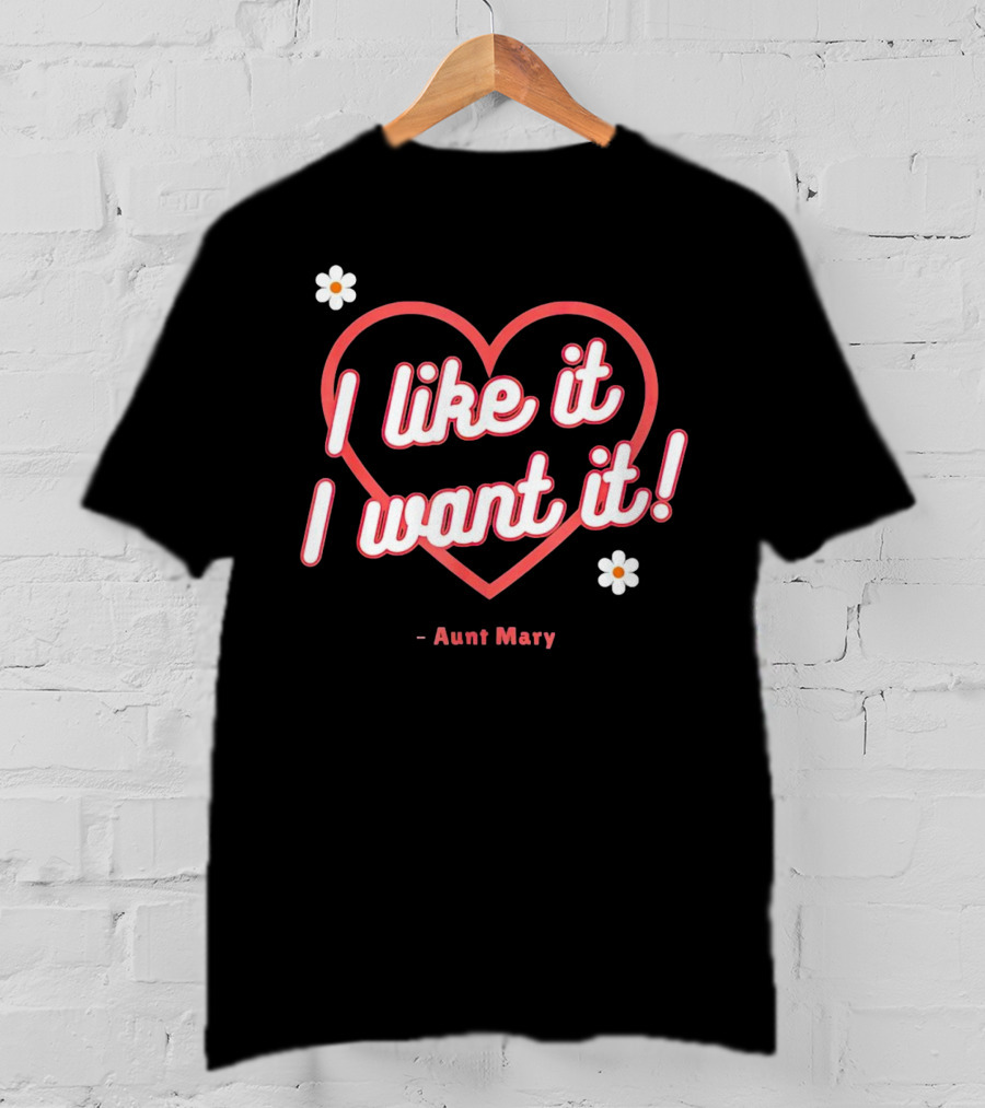 I Like It I Want It Heart And Flowers Aunt Mary T-Shirt