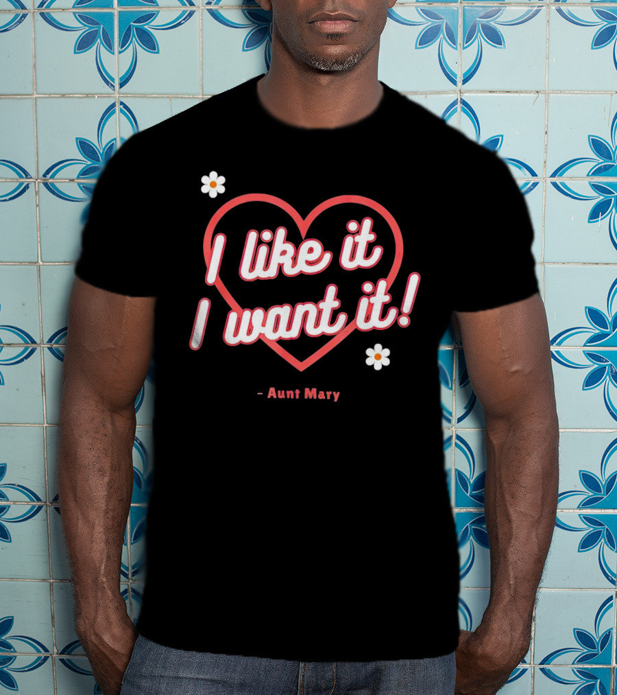 I Like It I Want It Heart And Flowers Aunt Mary T-Shirt