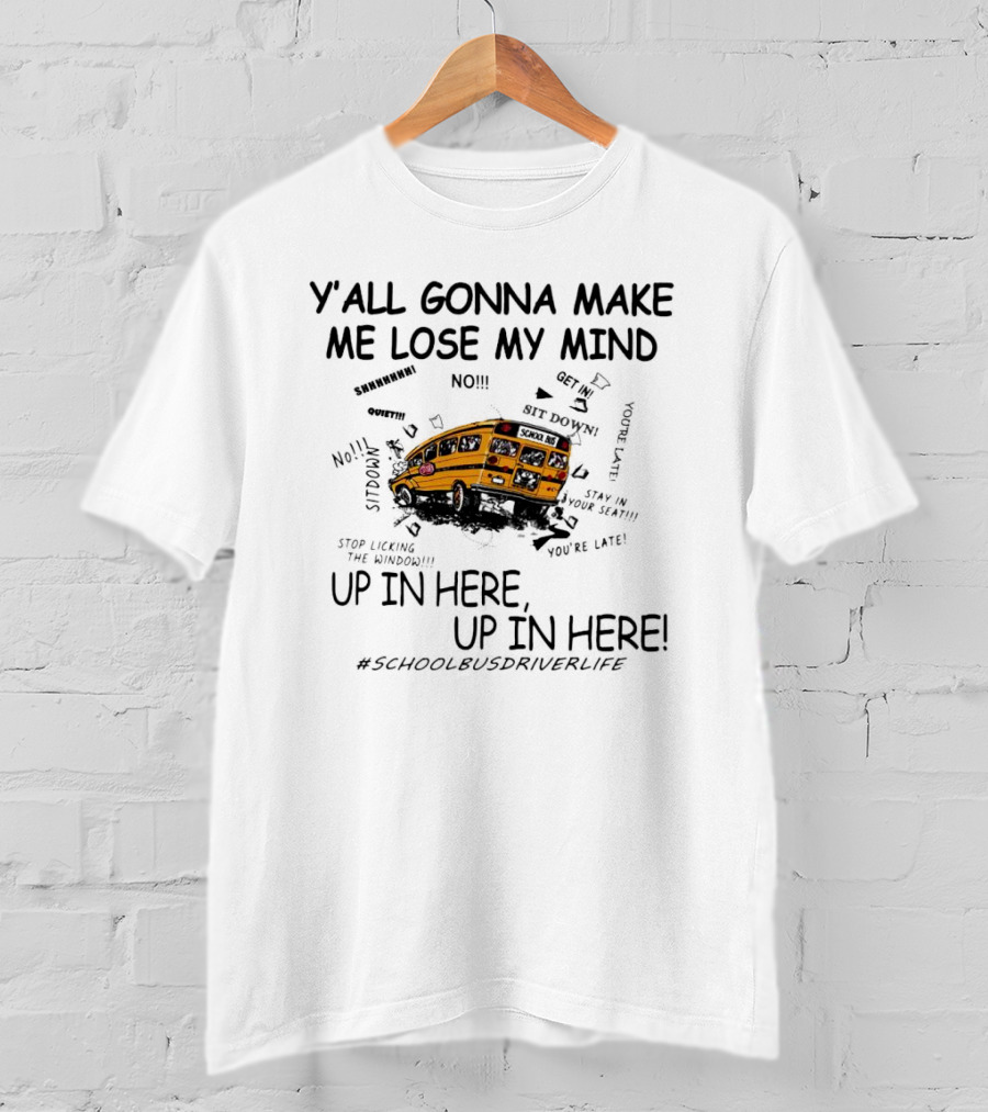 Y’all Gonna Make Me Lose My Mind School Bus Up In Here Up In Here #SchoolBusDriverLife T-Shirt
