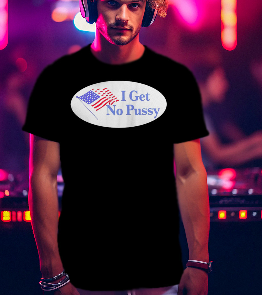 I Get No Pussy American Flag Patriotic Humor T-Shirt