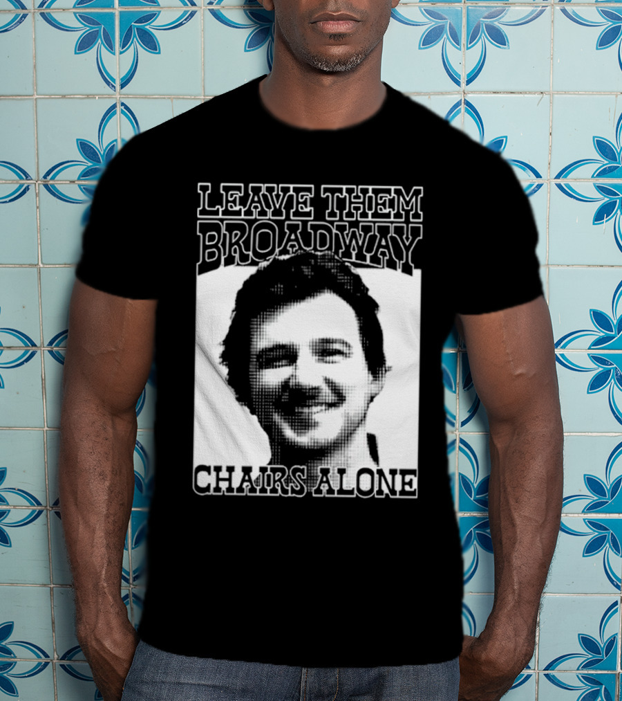 Leave Them Broadway Chairs Alone T-Shirt
