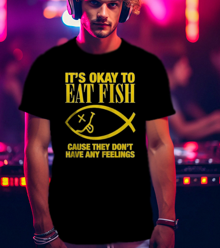 IT’S OKAY TO EAT FISH CAUSE THEY DON’T HAVE ANY FEELINGS T-Shirt