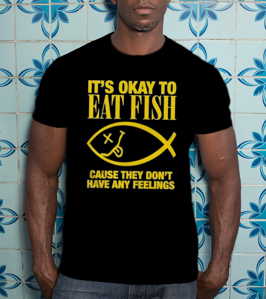IT’S OKAY TO EAT FISH CAUSE THEY DON’T HAVE ANY FEELINGS T-Shirt