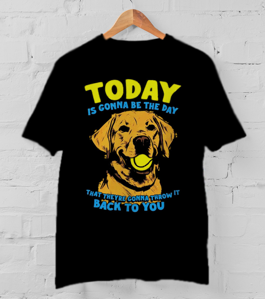 Dog Today Is Gonna Be The Day That They’re Gonna Throw It Back To You T-Shirt