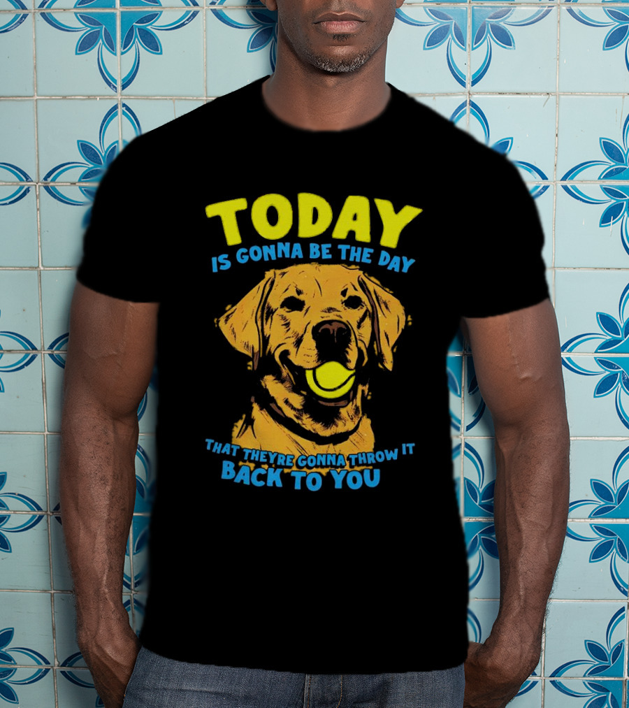 Dog Today Is Gonna Be The Day That They’re Gonna Throw It Back To You T-Shirt