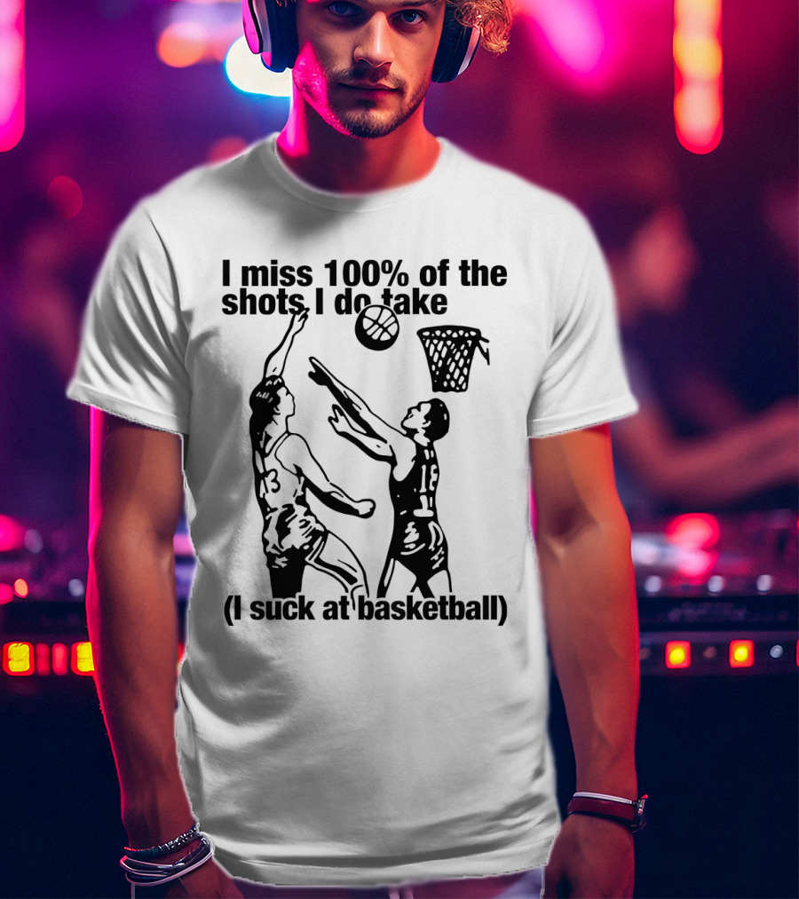 I Miss 100 Percent Of The Shots I Do Take I Suck At Basketball T-Shirt