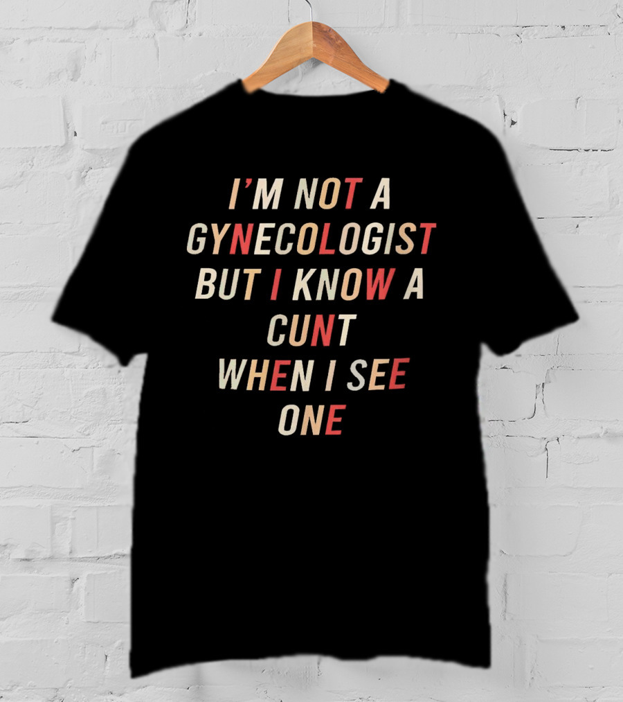 I’m Not A Gynecologist But I Know A Cunt When I See One T-Shirt