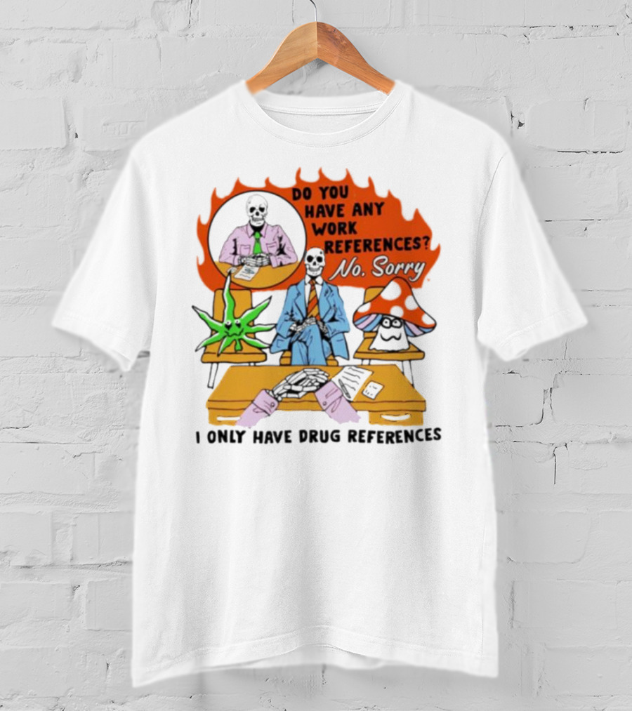 Do You Have Any Work References No Sorry I Only Have Drug References T-Shirt